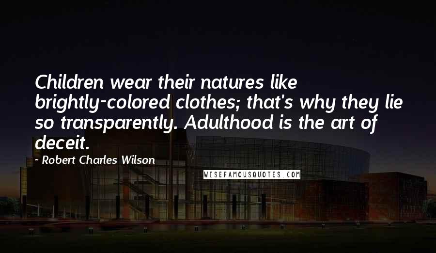 Robert Charles Wilson Quotes: Children wear their natures like brightly-colored clothes; that's why they lie so transparently. Adulthood is the art of deceit.