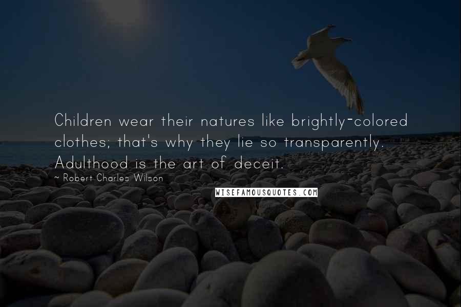 Robert Charles Wilson Quotes: Children wear their natures like brightly-colored clothes; that's why they lie so transparently. Adulthood is the art of deceit.