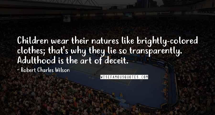 Robert Charles Wilson Quotes: Children wear their natures like brightly-colored clothes; that's why they lie so transparently. Adulthood is the art of deceit.