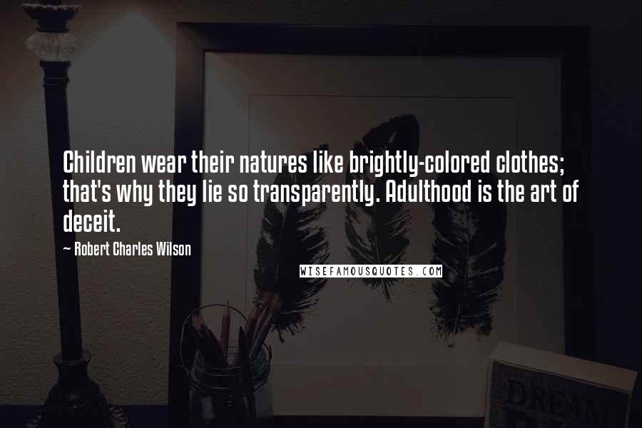 Robert Charles Wilson Quotes: Children wear their natures like brightly-colored clothes; that's why they lie so transparently. Adulthood is the art of deceit.
