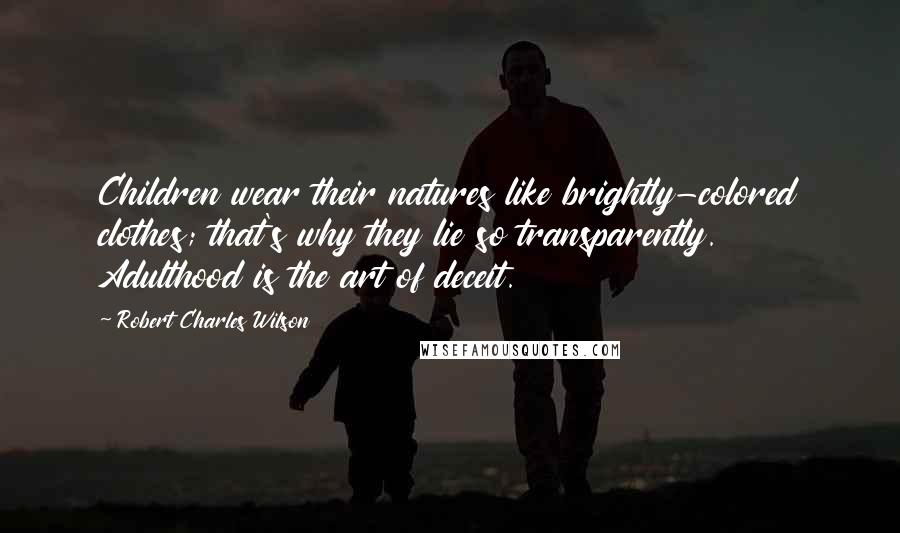 Robert Charles Wilson Quotes: Children wear their natures like brightly-colored clothes; that's why they lie so transparently. Adulthood is the art of deceit.