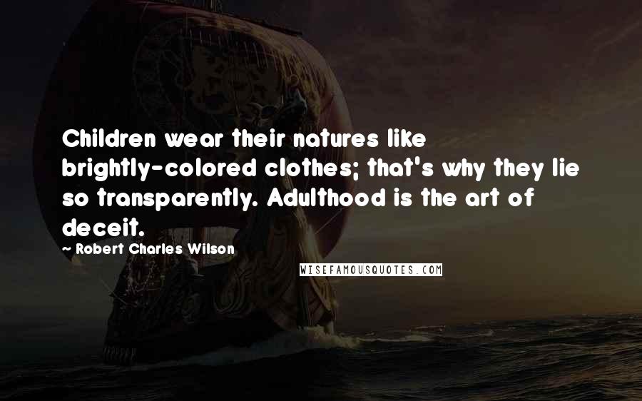 Robert Charles Wilson Quotes: Children wear their natures like brightly-colored clothes; that's why they lie so transparently. Adulthood is the art of deceit.