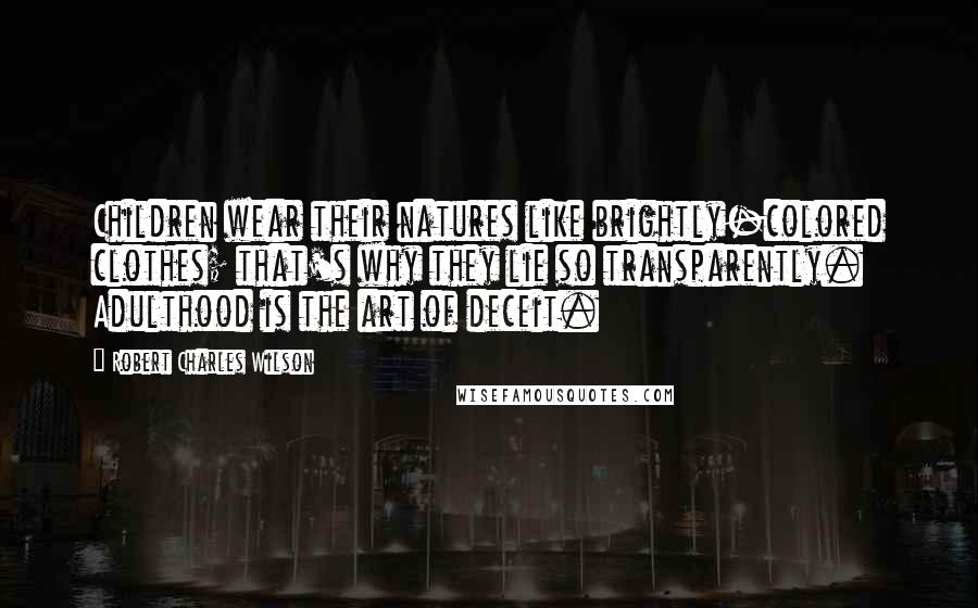 Robert Charles Wilson Quotes: Children wear their natures like brightly-colored clothes; that's why they lie so transparently. Adulthood is the art of deceit.