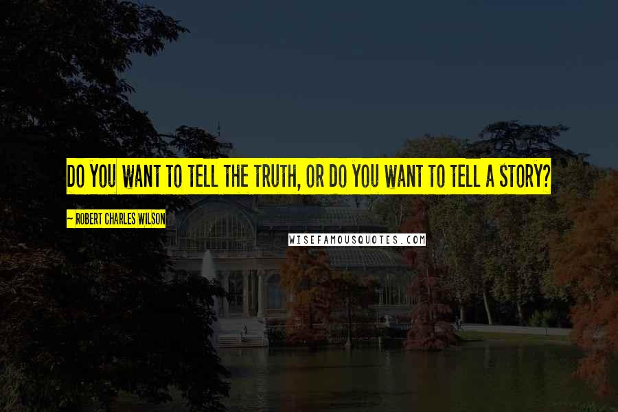 Robert Charles Wilson Quotes: Do you want to tell the truth, or do you want to tell a story?