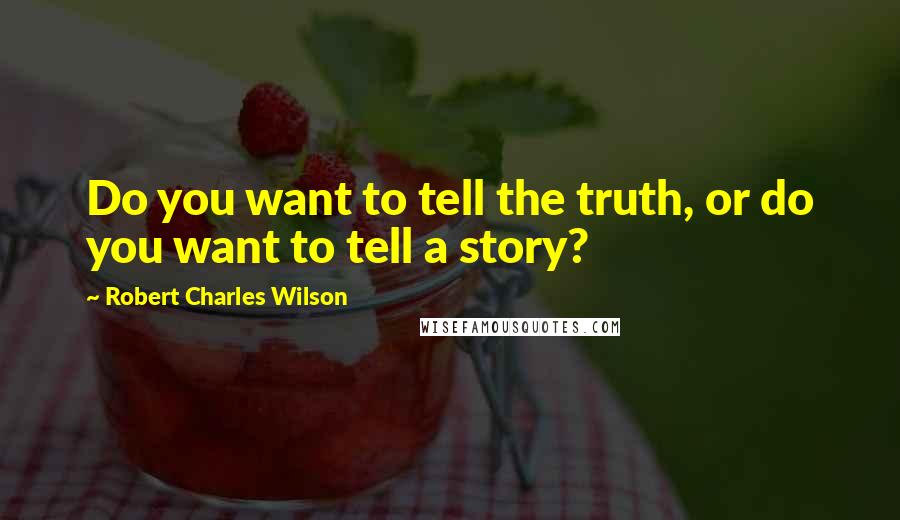 Robert Charles Wilson Quotes: Do you want to tell the truth, or do you want to tell a story?