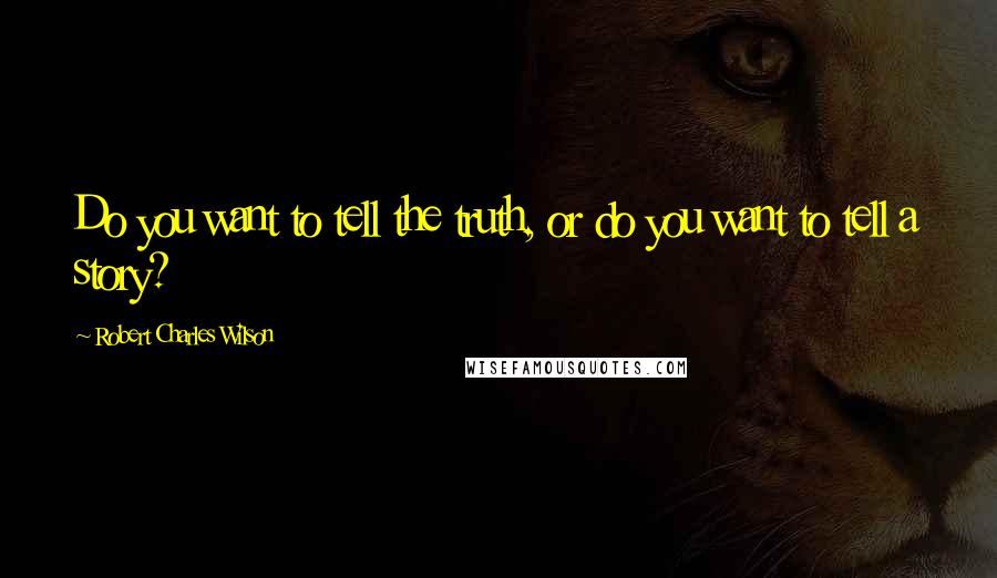 Robert Charles Wilson Quotes: Do you want to tell the truth, or do you want to tell a story?