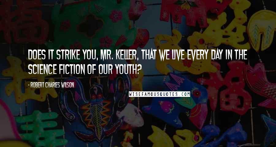 Robert Charles Wilson Quotes: Does it strike you, Mr. Keller, that we live every day in the science fiction of our youth?