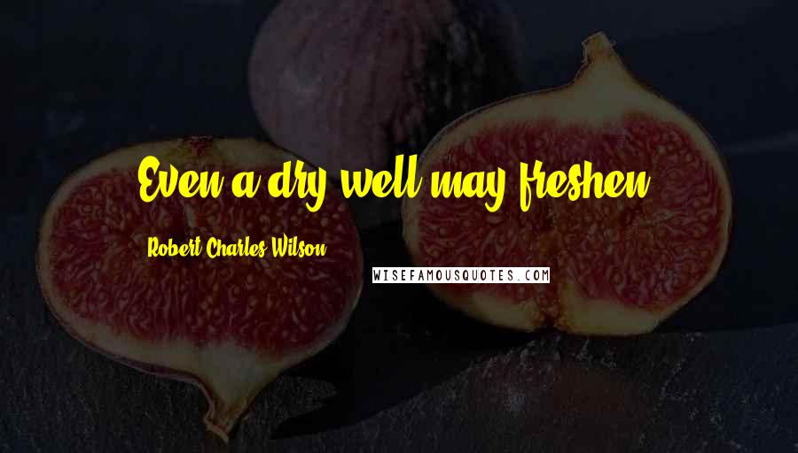 Robert Charles Wilson Quotes: Even a dry well may freshen.