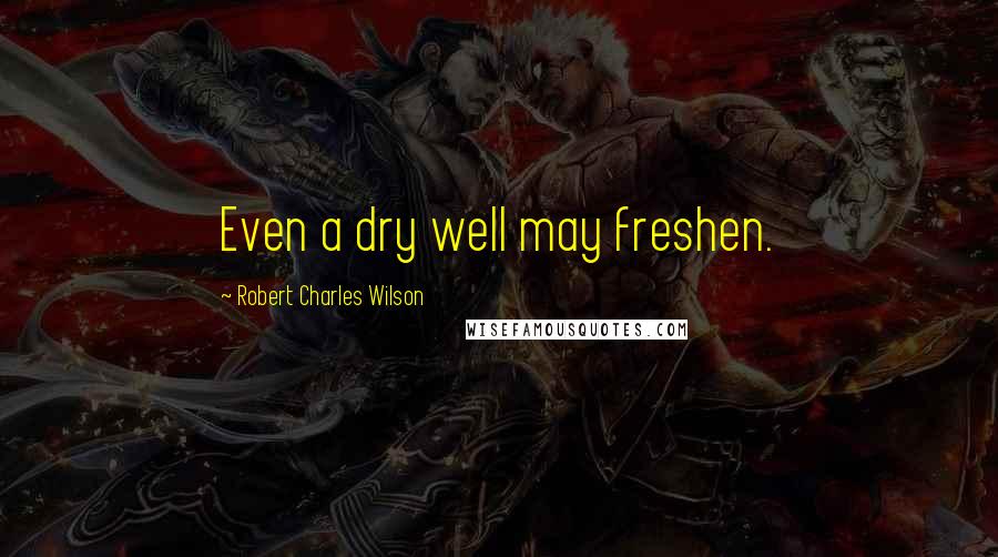 Robert Charles Wilson Quotes: Even a dry well may freshen.