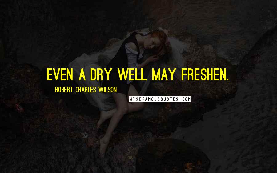 Robert Charles Wilson Quotes: Even a dry well may freshen.