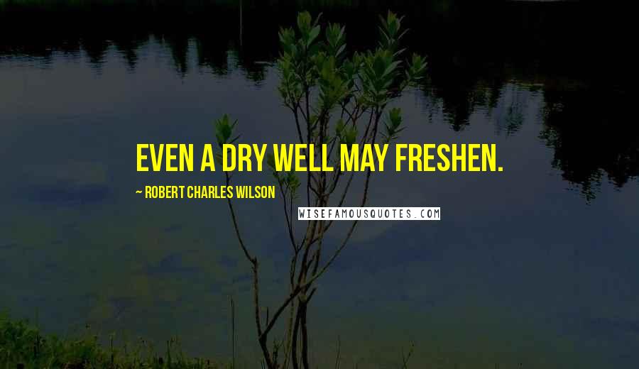 Robert Charles Wilson Quotes: Even a dry well may freshen.