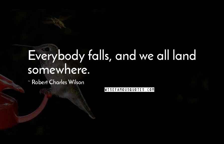 Robert Charles Wilson Quotes: Everybody falls, and we all land somewhere.