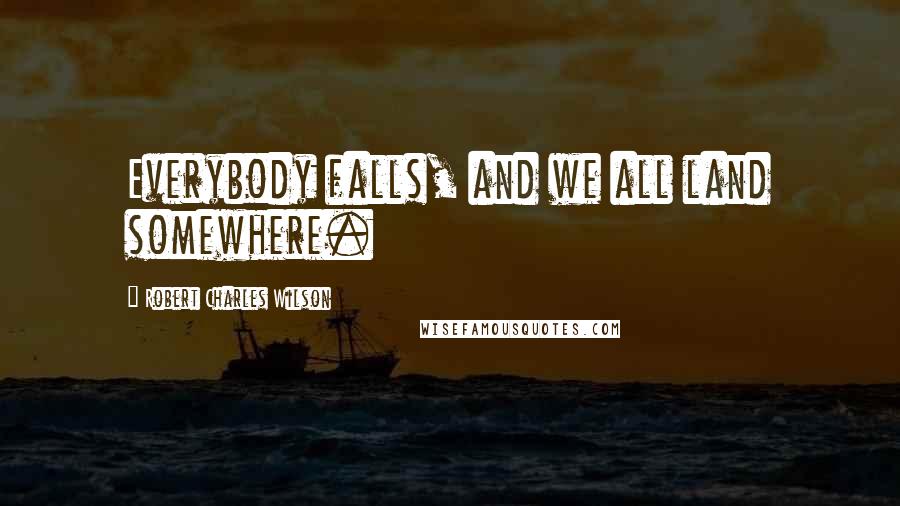 Robert Charles Wilson Quotes: Everybody falls, and we all land somewhere.