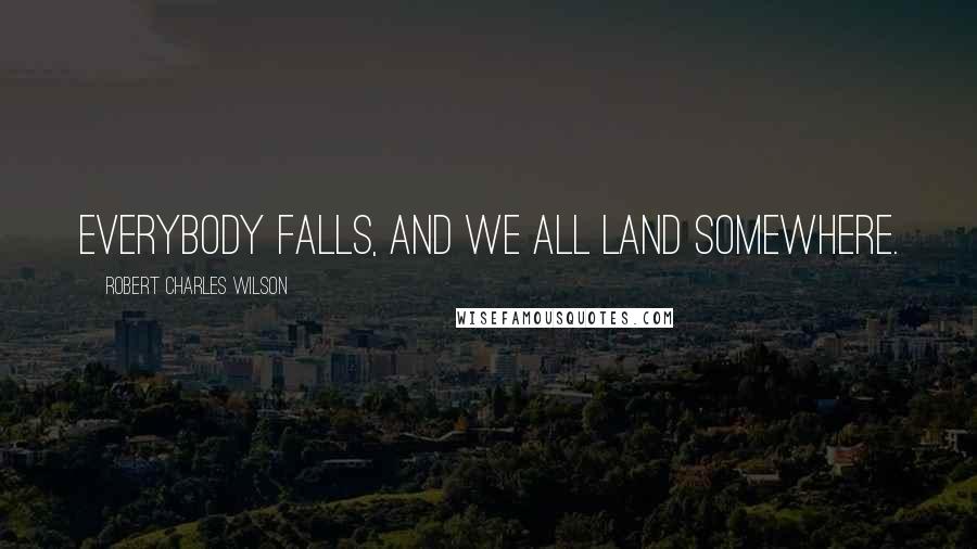 Robert Charles Wilson Quotes: Everybody falls, and we all land somewhere.