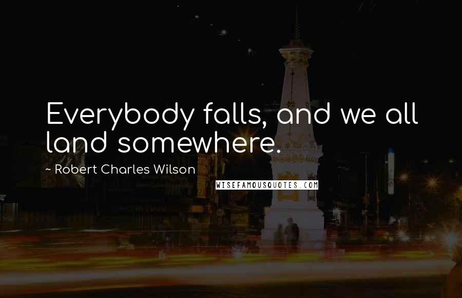 Robert Charles Wilson Quotes: Everybody falls, and we all land somewhere.