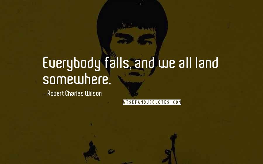 Robert Charles Wilson Quotes: Everybody falls, and we all land somewhere.