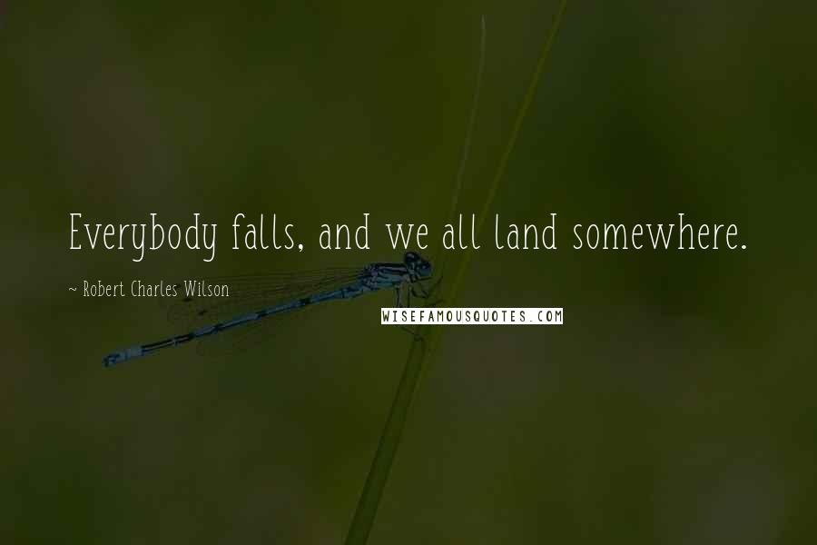 Robert Charles Wilson Quotes: Everybody falls, and we all land somewhere.