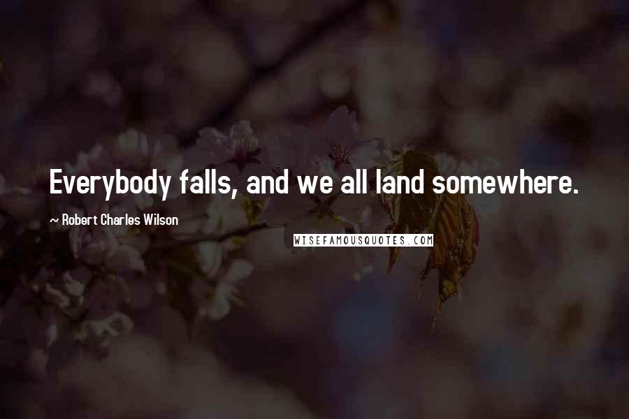 Robert Charles Wilson Quotes: Everybody falls, and we all land somewhere.