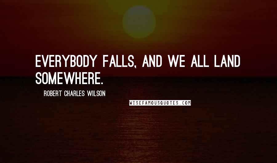 Robert Charles Wilson Quotes: Everybody falls, and we all land somewhere.