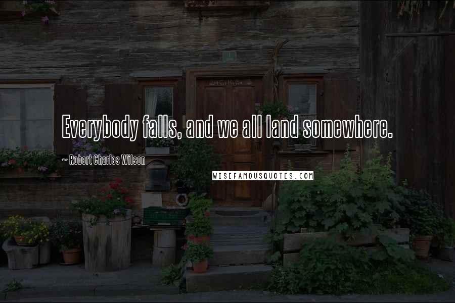 Robert Charles Wilson Quotes: Everybody falls, and we all land somewhere.