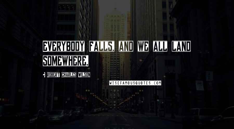 Robert Charles Wilson Quotes: Everybody falls, and we all land somewhere.