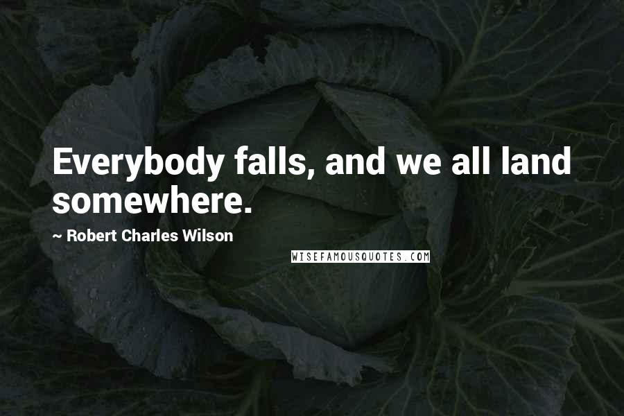 Robert Charles Wilson Quotes: Everybody falls, and we all land somewhere.