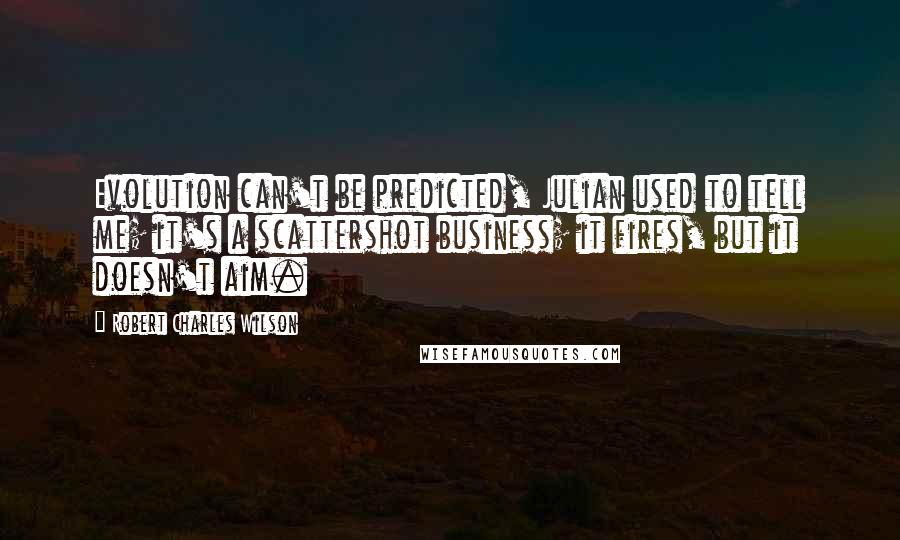 Robert Charles Wilson Quotes: Evolution can't be predicted, Julian used to tell me; it's a scattershot business; it fires, but it doesn't aim.