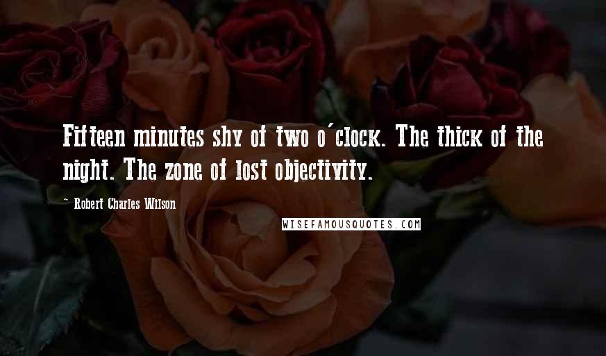 Robert Charles Wilson Quotes: Fifteen minutes shy of two o'clock. The thick of the night. The zone of lost objectivity.