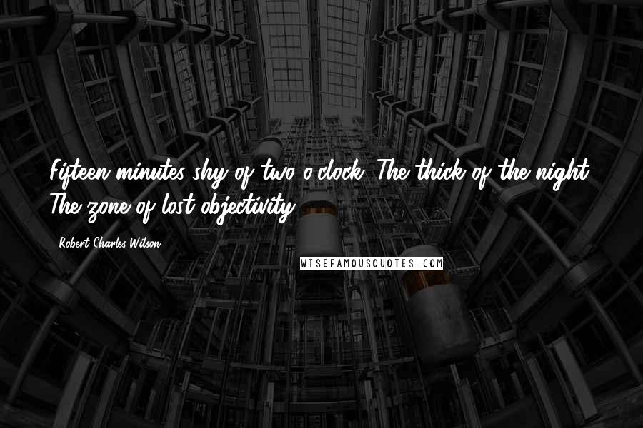 Robert Charles Wilson Quotes: Fifteen minutes shy of two o'clock. The thick of the night. The zone of lost objectivity.