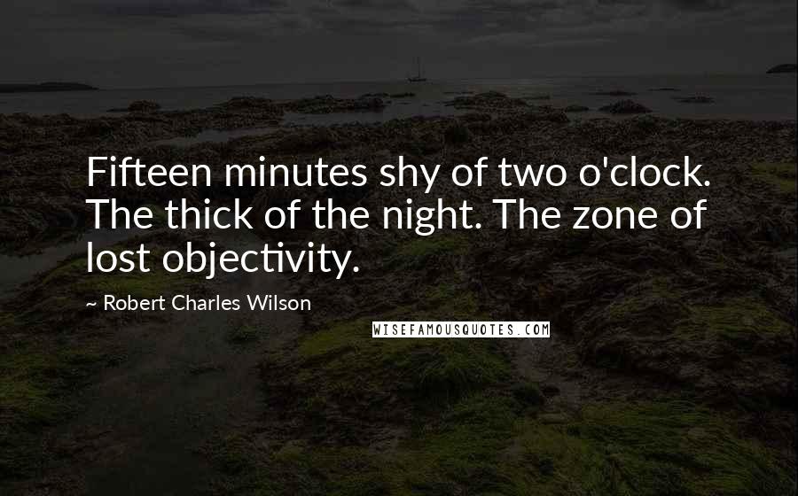 Robert Charles Wilson Quotes: Fifteen minutes shy of two o'clock. The thick of the night. The zone of lost objectivity.