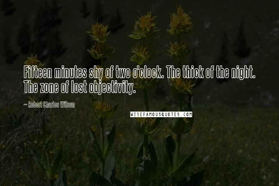 Robert Charles Wilson Quotes: Fifteen minutes shy of two o'clock. The thick of the night. The zone of lost objectivity.