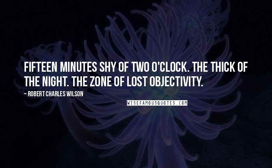 Robert Charles Wilson Quotes: Fifteen minutes shy of two o'clock. The thick of the night. The zone of lost objectivity.