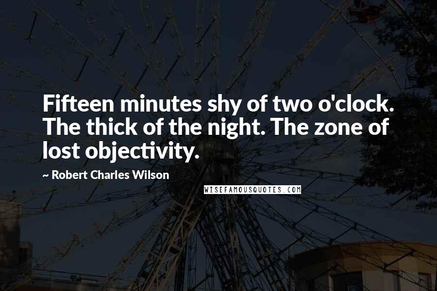 Robert Charles Wilson Quotes: Fifteen minutes shy of two o'clock. The thick of the night. The zone of lost objectivity.