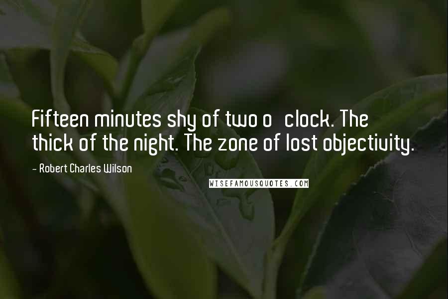 Robert Charles Wilson Quotes: Fifteen minutes shy of two o'clock. The thick of the night. The zone of lost objectivity.