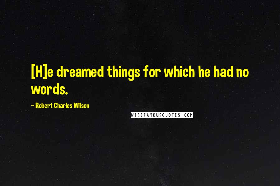 Robert Charles Wilson Quotes: [H]e dreamed things for which he had no words.