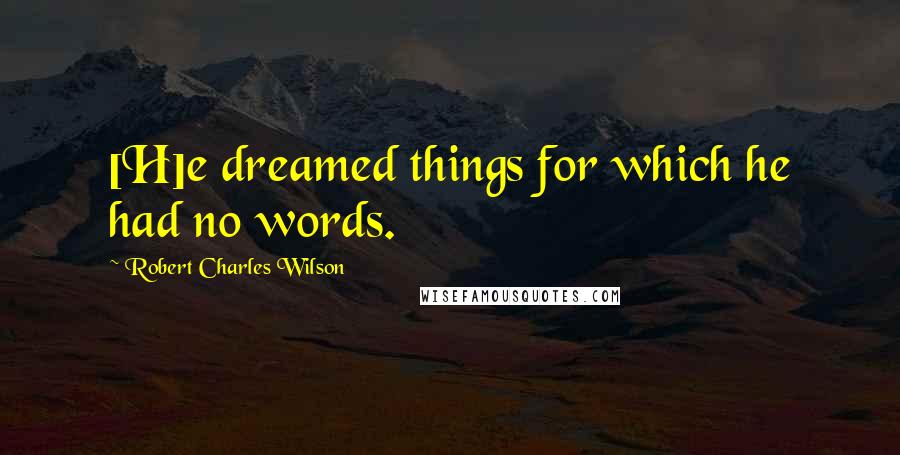 Robert Charles Wilson Quotes: [H]e dreamed things for which he had no words.