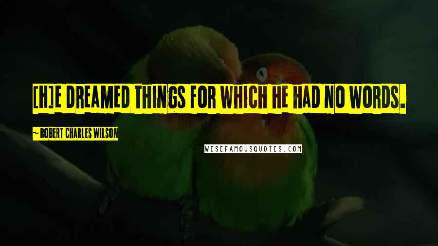 Robert Charles Wilson Quotes: [H]e dreamed things for which he had no words.