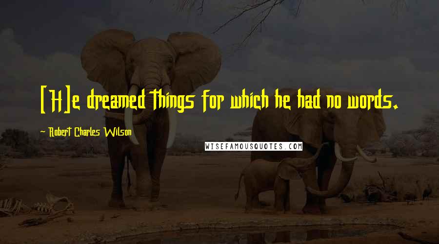 Robert Charles Wilson Quotes: [H]e dreamed things for which he had no words.