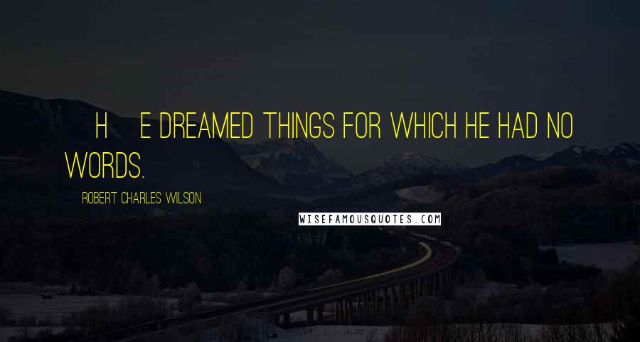 Robert Charles Wilson Quotes: [H]e dreamed things for which he had no words.