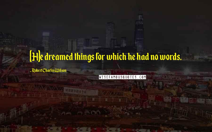 Robert Charles Wilson Quotes: [H]e dreamed things for which he had no words.