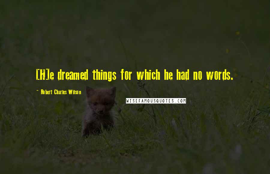 Robert Charles Wilson Quotes: [H]e dreamed things for which he had no words.