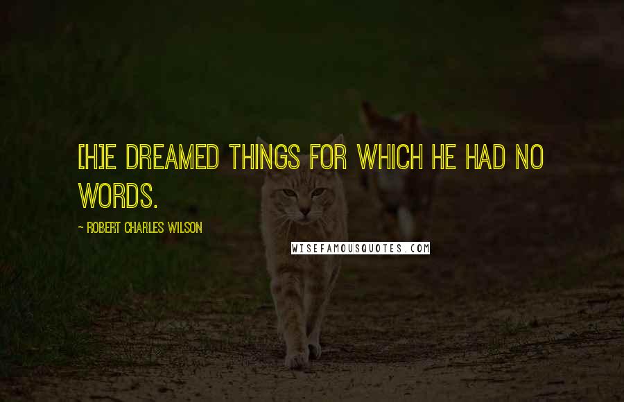 Robert Charles Wilson Quotes: [H]e dreamed things for which he had no words.
