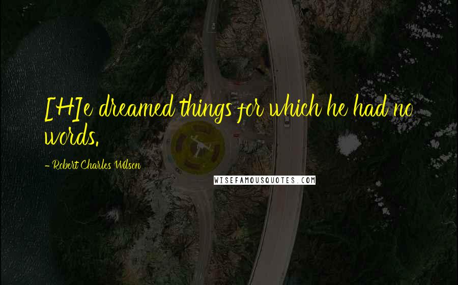 Robert Charles Wilson Quotes: [H]e dreamed things for which he had no words.