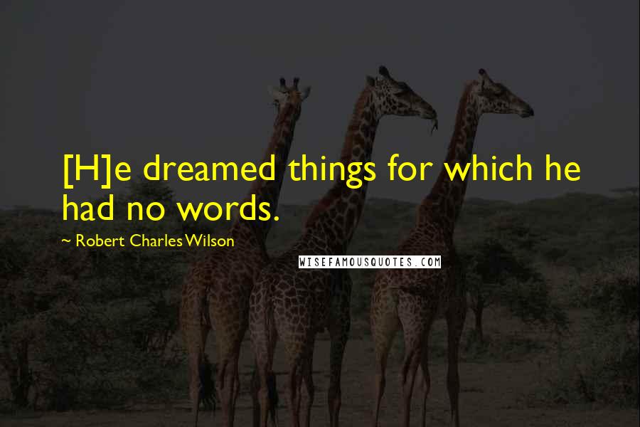 Robert Charles Wilson Quotes: [H]e dreamed things for which he had no words.