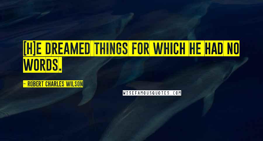 Robert Charles Wilson Quotes: [H]e dreamed things for which he had no words.