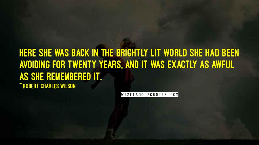 Robert Charles Wilson Quotes: Here she was back in the brightly lit world she had been avoiding for twenty years, and it was exactly as awful as she remembered it.