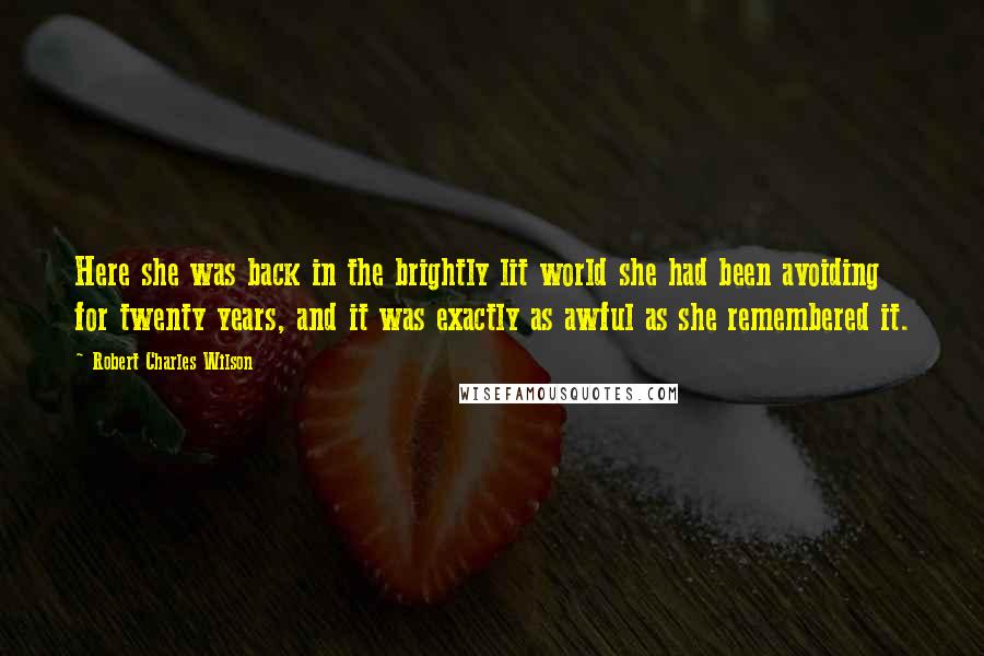 Robert Charles Wilson Quotes: Here she was back in the brightly lit world she had been avoiding for twenty years, and it was exactly as awful as she remembered it.