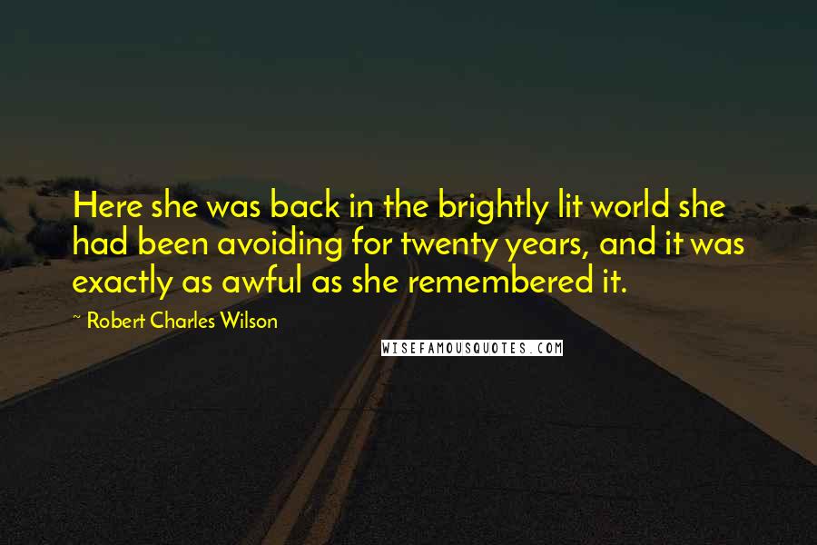 Robert Charles Wilson Quotes: Here she was back in the brightly lit world she had been avoiding for twenty years, and it was exactly as awful as she remembered it.