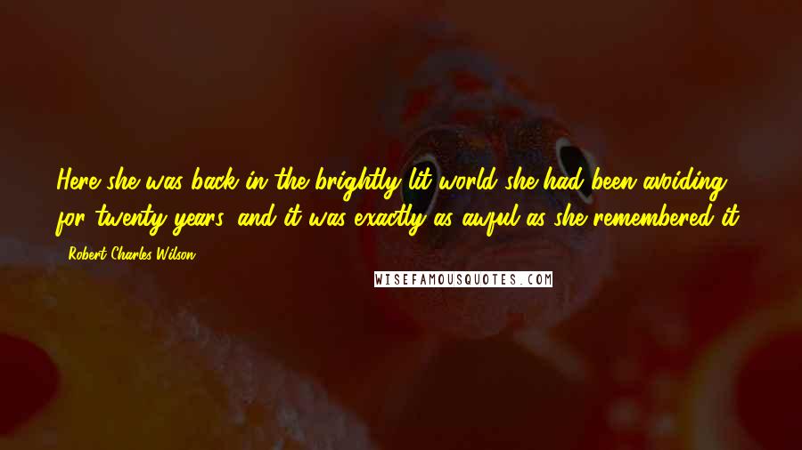 Robert Charles Wilson Quotes: Here she was back in the brightly lit world she had been avoiding for twenty years, and it was exactly as awful as she remembered it.