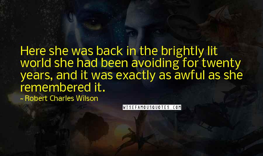 Robert Charles Wilson Quotes: Here she was back in the brightly lit world she had been avoiding for twenty years, and it was exactly as awful as she remembered it.